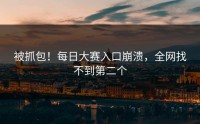 被抓包！每日大赛入口崩溃，全网找不到第二个