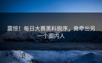 震惊！每日大赛黑料脱序，竟牵出另一个圈内人