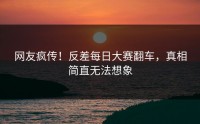 网友疯传！反差每日大赛翻车，真相简直无法想象