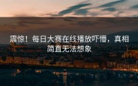 震惊！每日大赛在线播放吓懵，真相简直无法想象