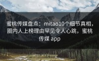蜜桃传媒盘点：mitao10个细节真相，圈内人上榜理由罕见令人心跳，蜜桃传媒 app