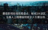 蘑菇影视在线观看盘点：秘闻3大误区，当事人上榜理由彻底令人引爆全场