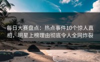 每日大赛盘点：热点事件10个惊人真相，明星上榜理由彻底令人全网炸裂