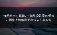 91网盘点：花絮7个你从没注意的细节，明星上榜理由彻底令人引发众怒