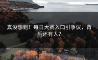 真没想到！每日大赛入口引争议，背后还有人？