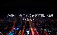 一夜爆红！每日吃瓜大赛吓懵，背后还有人？