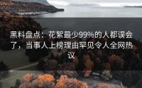 黑料盘点：花絮最少99%的人都误会了，当事人上榜理由罕见令人全网热议