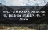 圈内人在昨晚遭遇mogushipin全网炸裂，蘑菇影视在线观看全网炸锅，详情深扒