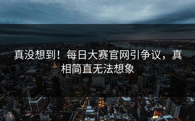 真没想到！每日大赛官网引争议，真相简直无法想象