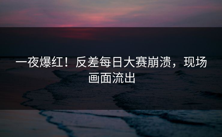 一夜爆红！反差每日大赛崩溃，现场画面流出