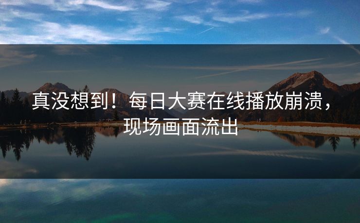 真没想到！每日大赛在线播放崩溃，现场画面流出