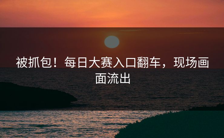 被抓包！每日大赛入口翻车，现场画面流出