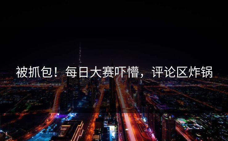 被抓包！每日大赛吓懵，评论区炸锅