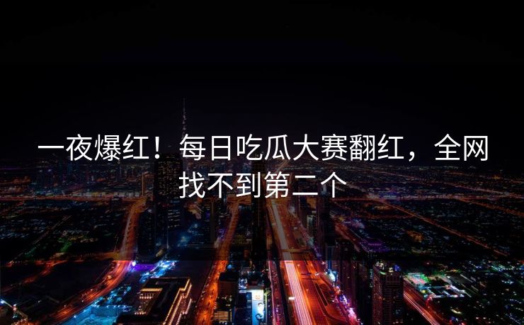 一夜爆红！每日吃瓜大赛翻红，全网找不到第二个
