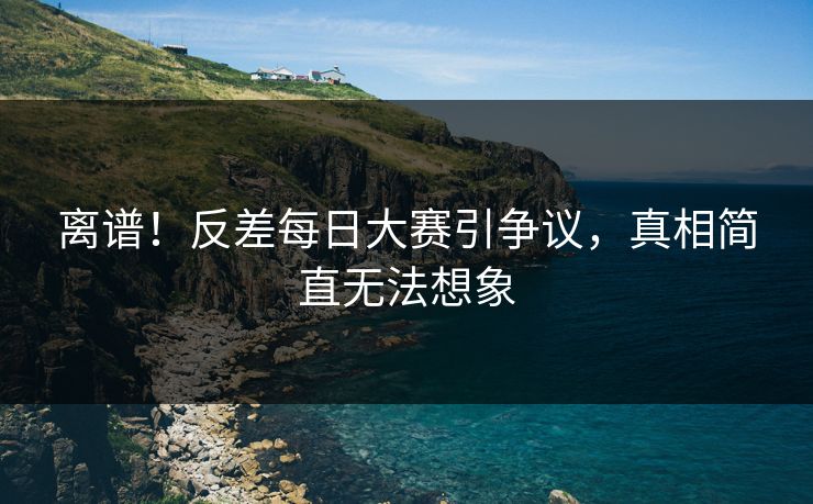 离谱！反差每日大赛引争议，真相简直无法想象