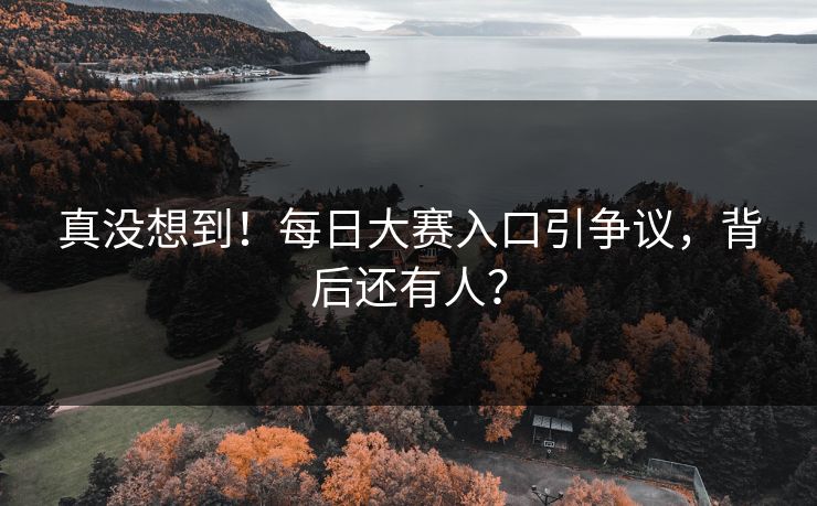 真没想到！每日大赛入口引争议，背后还有人？
