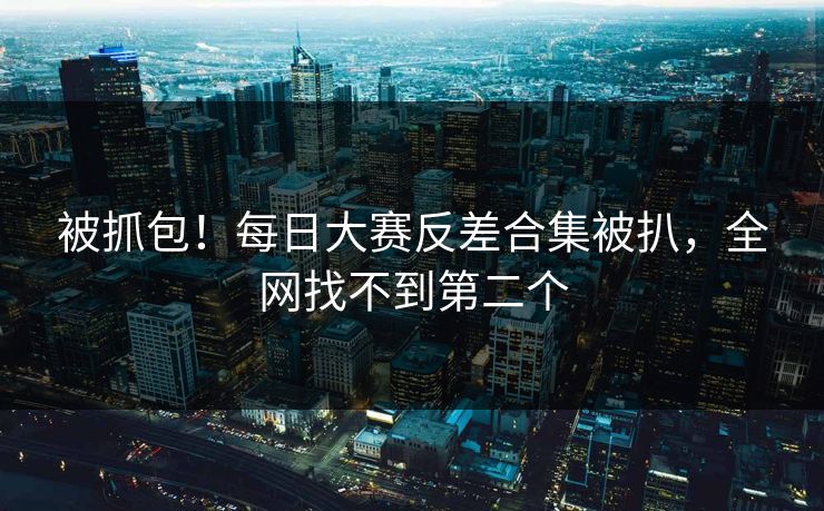 被抓包！每日大赛反差合集被扒，全网找不到第二个