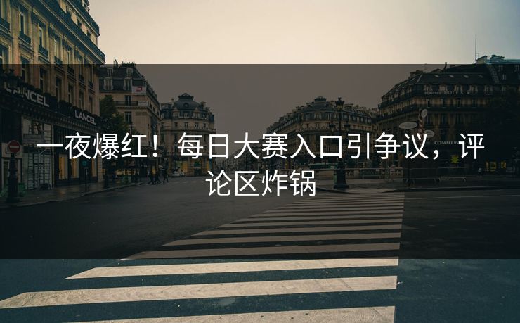 一夜爆红！每日大赛入口引争议，评论区炸锅