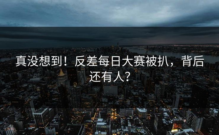 真没想到！反差每日大赛被扒，背后还有人？