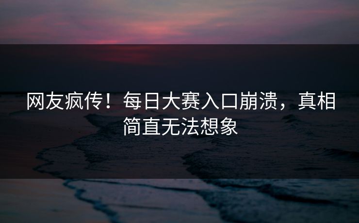 网友疯传！每日大赛入口崩溃，真相简直无法想象