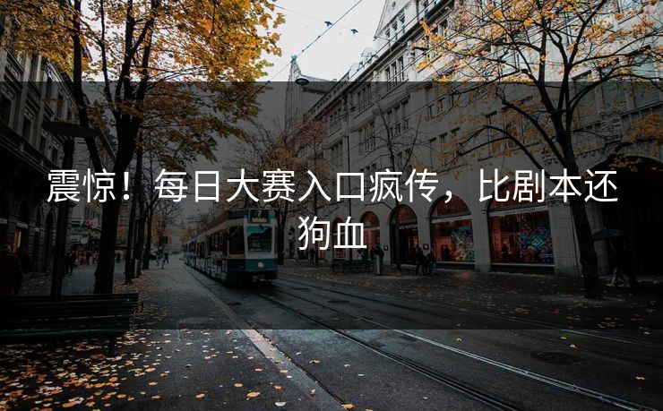 震惊！每日大赛入口疯传，比剧本还狗血
