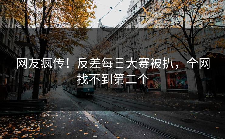 网友疯传！反差每日大赛被扒，全网找不到第二个