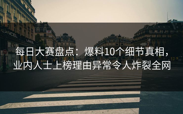 每日大赛盘点：爆料10个细节真相，业内人士上榜理由异常令人炸裂全网