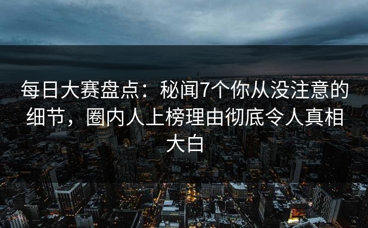 每日大赛盘点：秘闻7个你从没注意的细节，圈内人上榜理由彻底令人真相大白