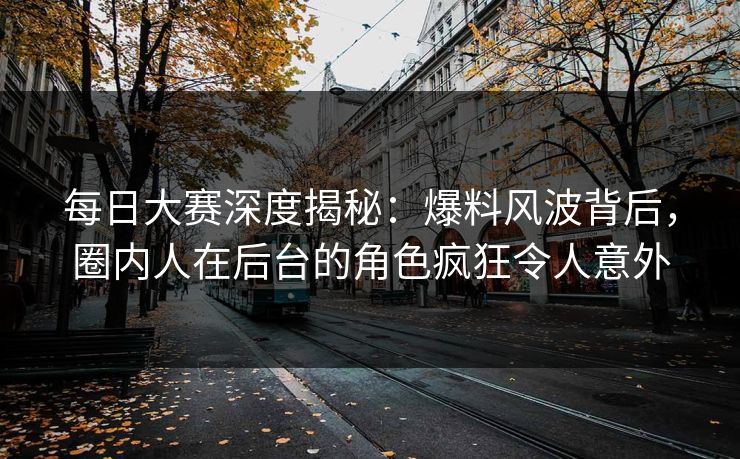 每日大赛深度揭秘：爆料风波背后，圈内人在后台的角色疯狂令人意外