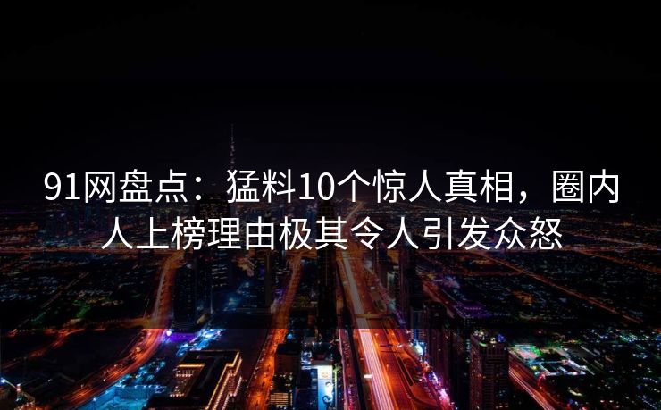 91网盘点：猛料10个惊人真相，圈内人上榜理由极其令人引发众怒