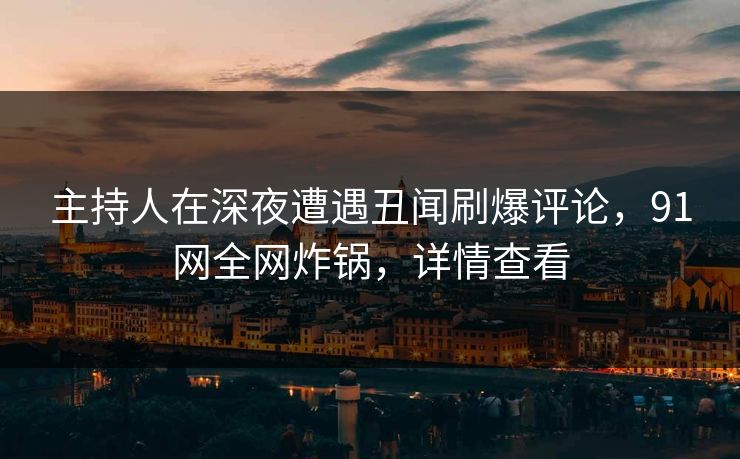 主持人在深夜遭遇丑闻刷爆评论，91网全网炸锅，详情查看