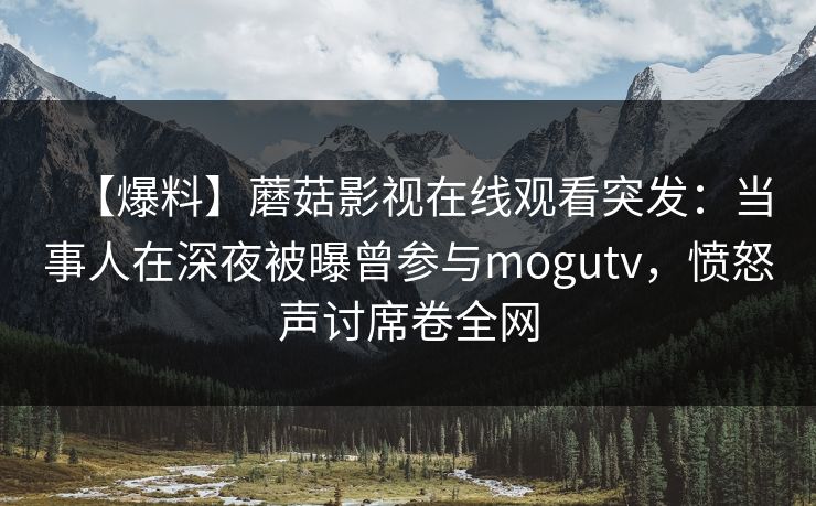 【爆料】蘑菇影视在线观看突发：当事人在深夜被曝曾参与mogutv，愤怒声讨席卷全网