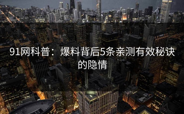91网科普：爆料背后5条亲测有效秘诀的隐情