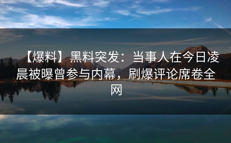 【爆料】黑料突发：当事人在今日凌晨被曝曾参与内幕，刷爆评论席卷全网