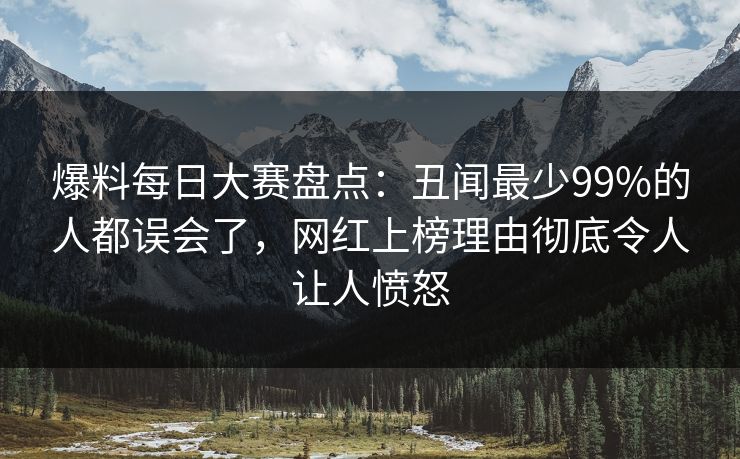 爆料每日大赛盘点：丑闻最少99%的人都误会了，网红上榜理由彻底令人让人愤怒