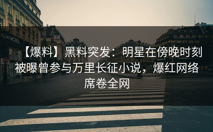 【爆料】黑料突发：明星在傍晚时刻被曝曾参与万里长征小说，爆红网络席卷全网