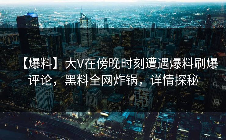 【爆料】大V在傍晚时刻遭遇爆料刷爆评论，黑料全网炸锅，详情探秘
