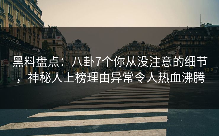 黑料盘点：八卦7个你从没注意的细节，神秘人上榜理由异常令人热血沸腾