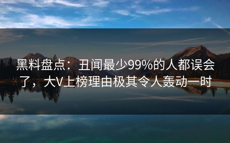 黑料盘点：丑闻最少99%的人都误会了，大V上榜理由极其令人轰动一时