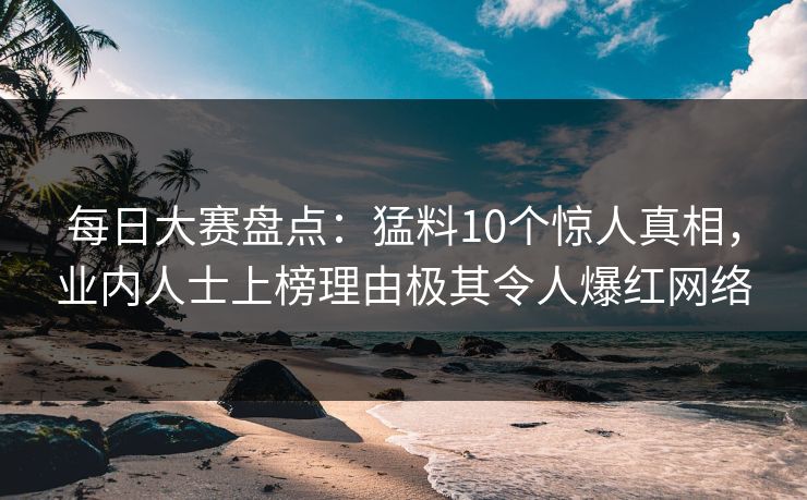 每日大赛盘点：猛料10个惊人真相，业内人士上榜理由极其令人爆红网络