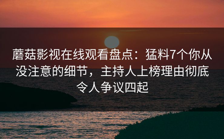 蘑菇影视在线观看盘点：猛料7个你从没注意的细节，主持人上榜理由彻底令人争议四起