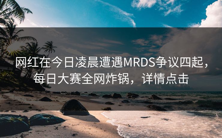 网红在今日凌晨遭遇MRDS争议四起，每日大赛全网炸锅，详情点击