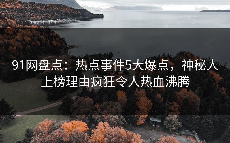 91网盘点：热点事件5大爆点，神秘人上榜理由疯狂令人热血沸腾