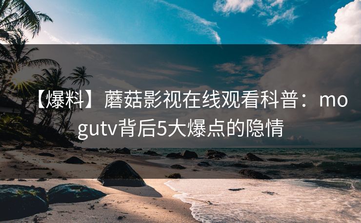 【爆料】蘑菇影视在线观看科普：mogutv背后5大爆点的隐情