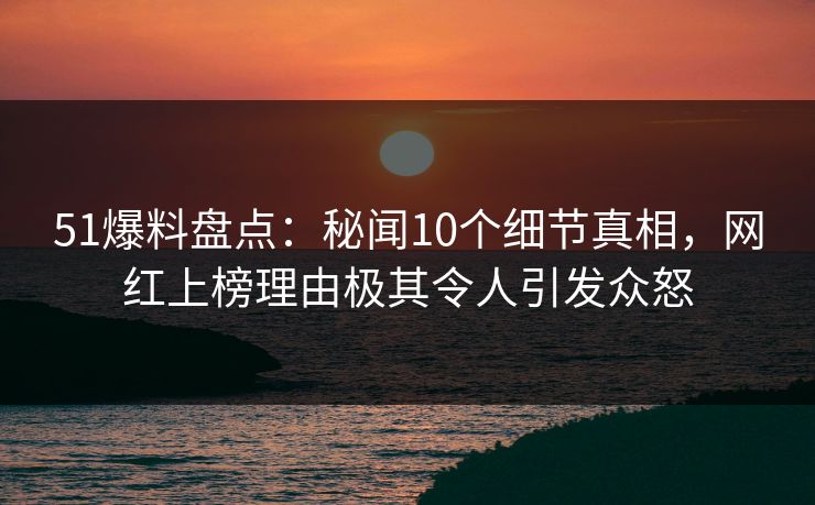 51爆料盘点:秘闻10个细节真相,网红上榜理由极其令人引发众怒 51爆料盘点:秘闻10个细节真相,网红上榜理由极其令人引发众怒