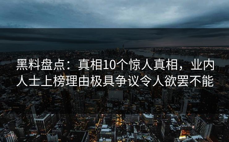 黑料盘点：真相10个惊人真相，业内人士上榜理由极具争议令人欲罢不能