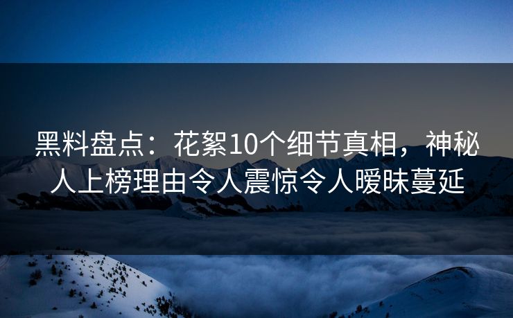 黑料盘点:花絮10个细节真相,神秘人上榜理由令人震惊令人暧昧蔓延 黑料盘点:花絮10个细节真相,神秘人上榜理由令人震惊令人暧昧蔓延