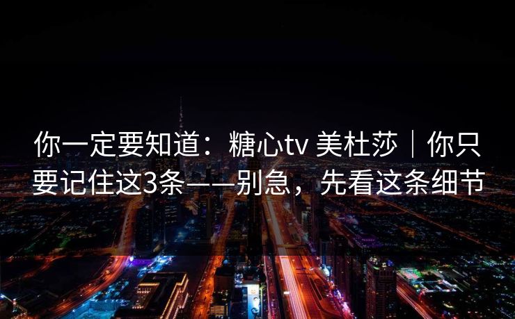 你一定要知道：糖心tv 美杜莎｜你只要记住这3条——别急，先看这条细节