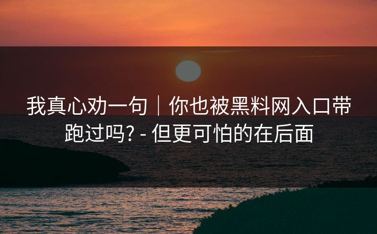 我真心劝一句｜你也被黑料网入口带跑过吗? - 但更可怕的在后面