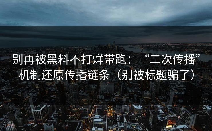 别再被黑料不打烊带跑：“二次传播”机制还原传播链条（别被标题骗了）
